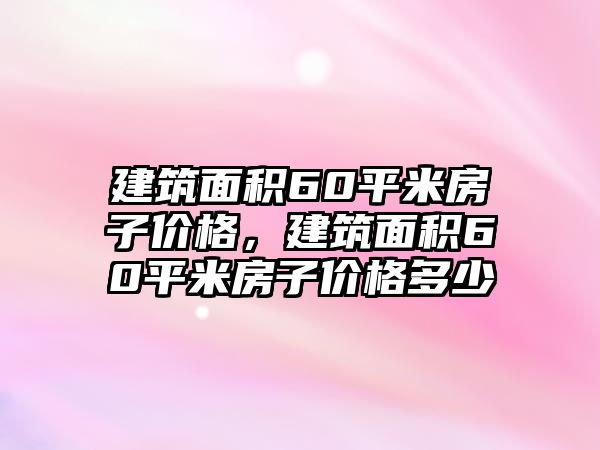 建筑面積60平米房子價格，建筑面積60平米房子價格多少