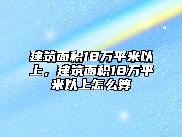 建筑面積18萬平米以上，建筑面積18萬平米以上怎么算