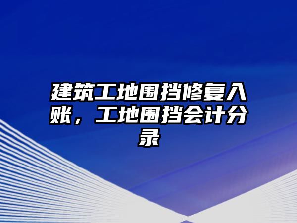 建筑工地圍擋修復入賬，工地圍擋會計分錄