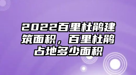 2022百里杜鵑建筑面積，百里杜鵑占地多少面積