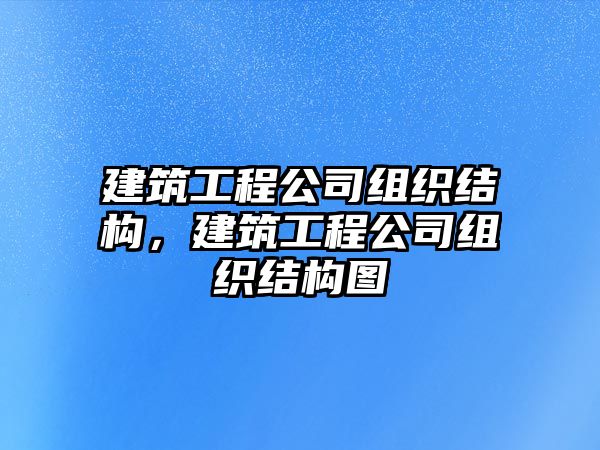 建筑工程公司組織結(jié)構(gòu)，建筑工程公司組織結(jié)構(gòu)圖