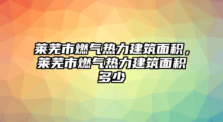 萊蕪市燃?xì)鉄崃ㄖ娣e，萊蕪市燃?xì)鉄崃ㄖ娣e多少