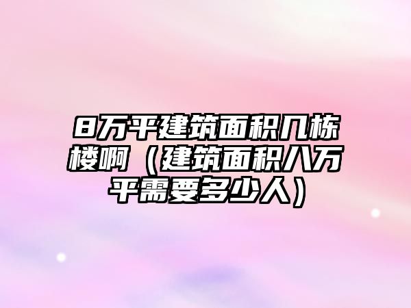 8萬平建筑面積幾棟樓?。ńㄖ娣e八萬平需要多少人）