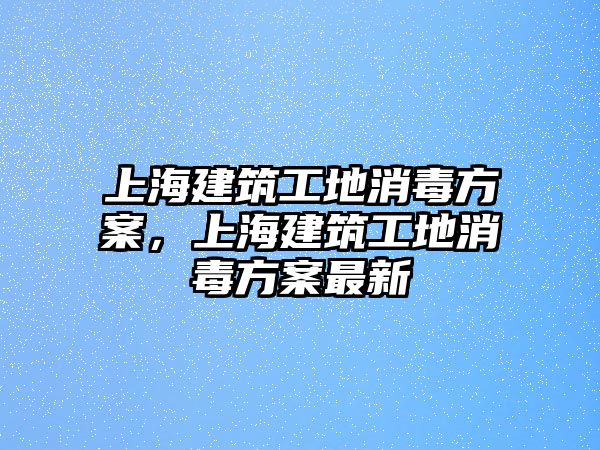 上海建筑工地消毒方案，上海建筑工地消毒方案最新