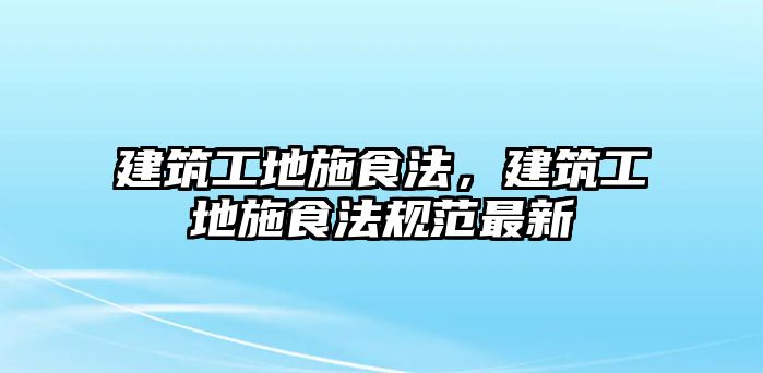 建筑工地施食法，建筑工地施食法規(guī)范最新