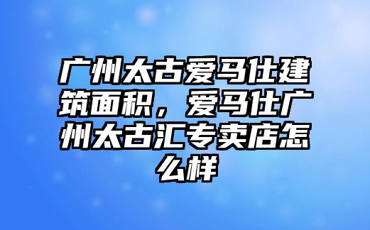 廣州太古愛馬仕建筑面積，愛馬仕廣州太古匯專賣店怎么樣