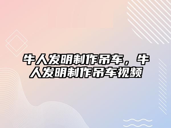 牛人發(fā)明制作吊車，牛人發(fā)明制作吊車視頻