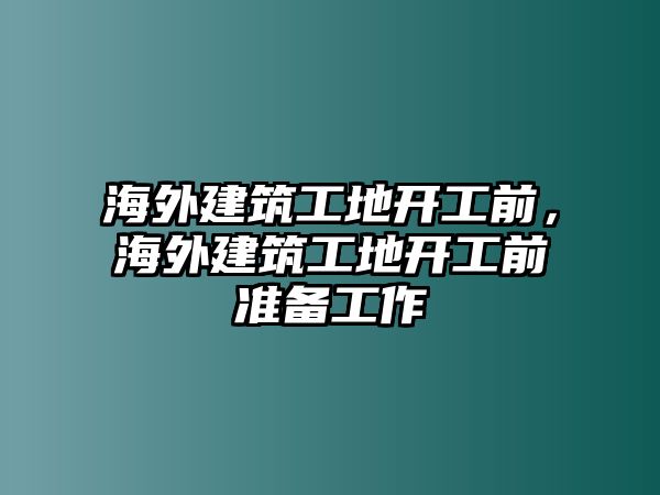 海外建筑工地開工前，海外建筑工地開工前準(zhǔn)備工作