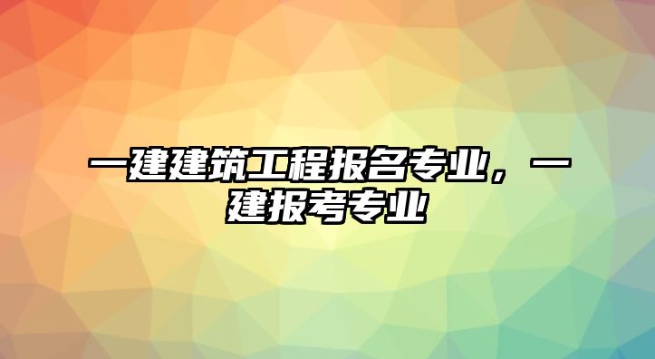 一建建筑工程報名專業(yè)，一建報考專業(yè)