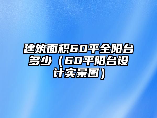 建筑面積60平全陽(yáng)臺(tái)多少（60平陽(yáng)臺(tái)設(shè)計(jì)實(shí)景圖）