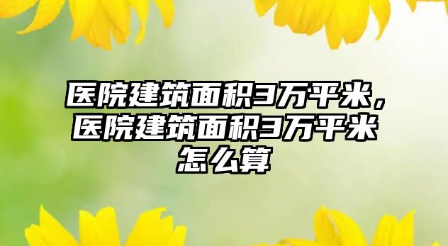 醫(yī)院建筑面積3萬平米，醫(yī)院建筑面積3萬平米怎么算