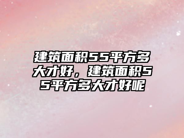 建筑面積55平方多大才好，建筑面積55平方多大才好呢