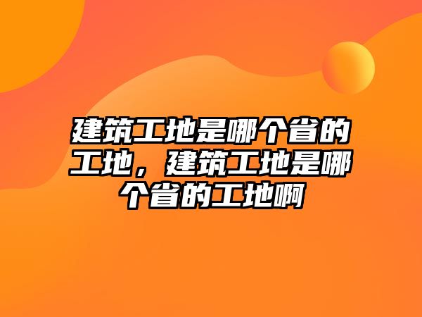 建筑工地是哪個省的工地，建筑工地是哪個省的工地啊