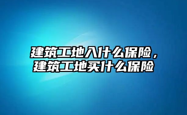 建筑工地入什么保險，建筑工地買什么保險