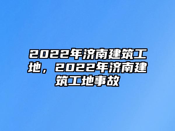 2022年濟南建筑工地，2022年濟南建筑工地事故