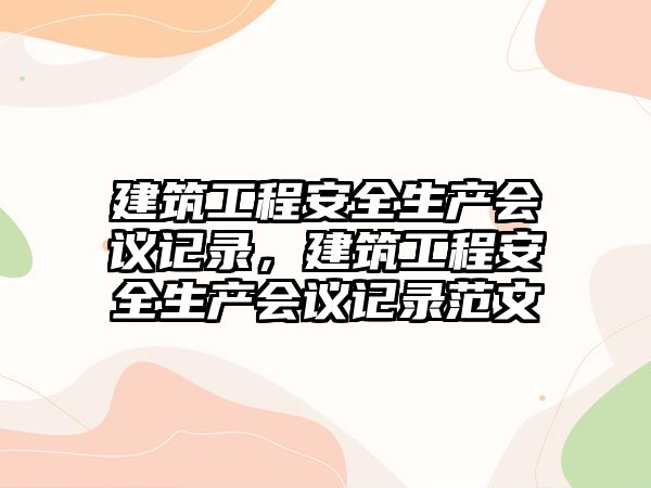 建筑工程安全生產(chǎn)會議記錄，建筑工程安全生產(chǎn)會議記錄范文