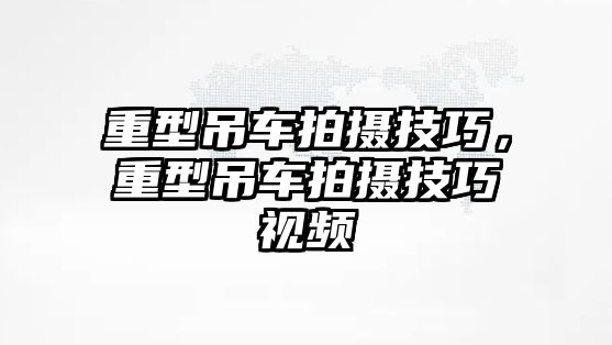 重型吊車拍攝技巧，重型吊車拍攝技巧視頻