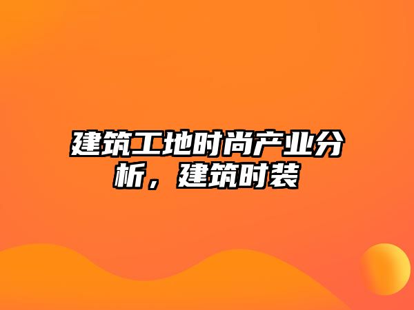 建筑工地時(shí)尚產(chǎn)業(yè)分析，建筑時(shí)裝