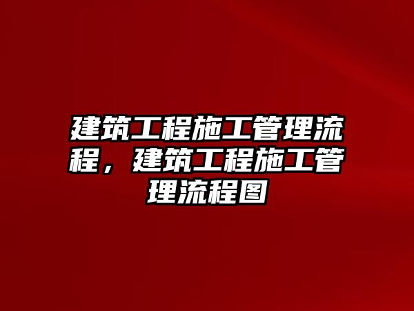 建筑工程施工管理流程，建筑工程施工管理流程圖