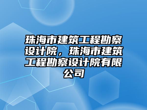 珠海市建筑工程勘察設(shè)計(jì)院，珠海市建筑工程勘察設(shè)計(jì)院有限公司