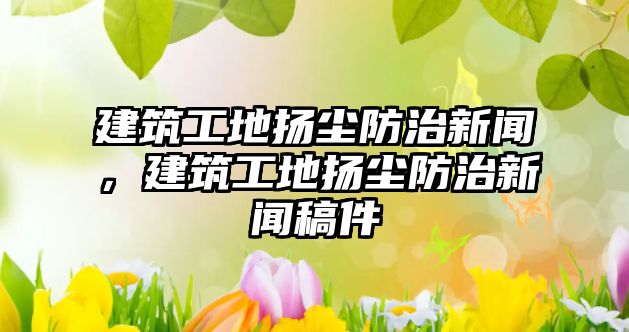 建筑工地揚塵防治新聞，建筑工地揚塵防治新聞稿件