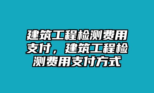 建筑工程檢測費用支付，建筑工程檢測費用支付方式