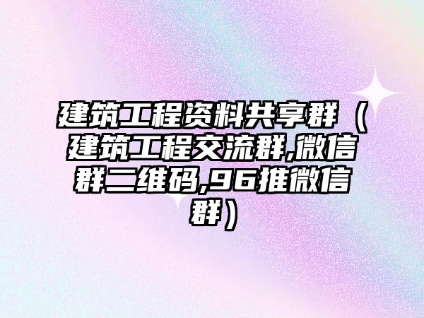 建筑工程資料共享群（建筑工程交流群,微信群二維碼,96推微信群）