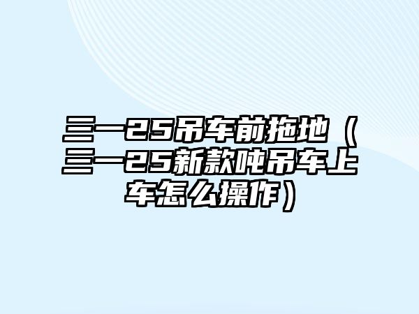 三一25吊車前拖地（三一25新款噸吊車上車怎么操作）