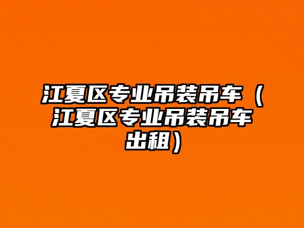 江夏區(qū)專業(yè)吊裝吊車（江夏區(qū)專業(yè)吊裝吊車出租）