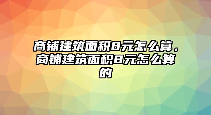 商鋪建筑面積8元怎么算，商鋪建筑面積8元怎么算的