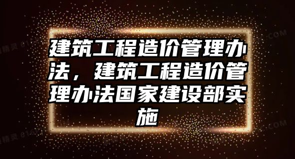 建筑工程造價管理辦法，建筑工程造價管理辦法國家建設(shè)部實施