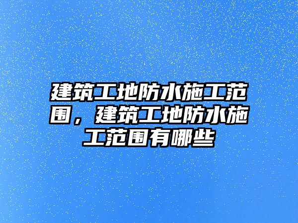 建筑工地防水施工范圍，建筑工地防水施工范圍有哪些