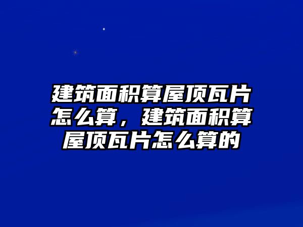 建筑面積算屋頂瓦片怎么算，建筑面積算屋頂瓦片怎么算的