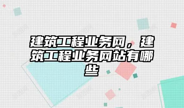 建筑工程業(yè)務(wù)網(wǎng)，建筑工程業(yè)務(wù)網(wǎng)站有哪些