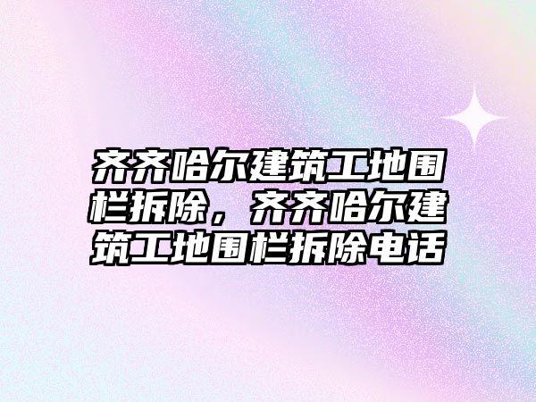 齊齊哈爾建筑工地圍欄拆除，齊齊哈爾建筑工地圍欄拆除電話