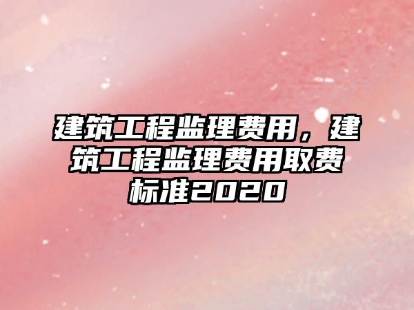 建筑工程監(jiān)理費用，建筑工程監(jiān)理費用取費標準2020