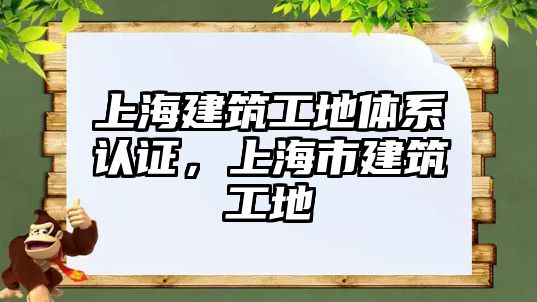 上海建筑工地體系認證，上海市建筑工地