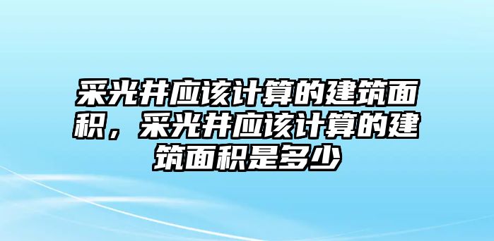 采光井應該計算的建筑面積，采光井應該計算的建筑面積是多少