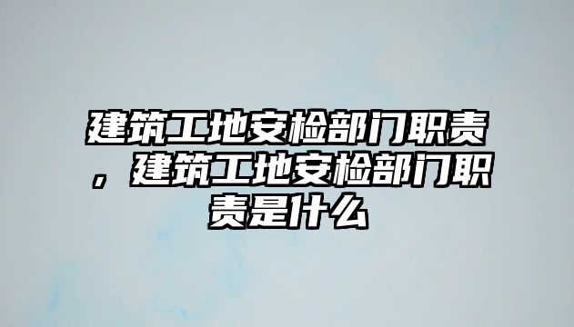 建筑工地安檢部門職責(zé)，建筑工地安檢部門職責(zé)是什么