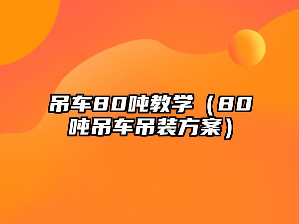 吊車80噸教學(xué)（80噸吊車吊裝方案）