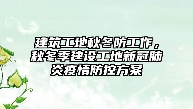 建筑工地秋冬防工作，秋冬季建設(shè)工地新冠肺炎疫情防控方案