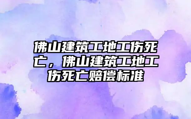 佛山建筑工地工傷死亡，佛山建筑工地工傷死亡賠償標(biāo)準(zhǔn)