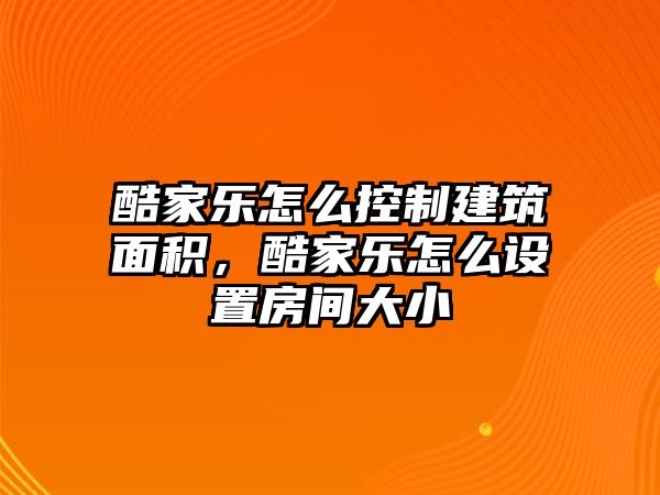 酷家樂怎么控制建筑面積，酷家樂怎么設(shè)置房間大小