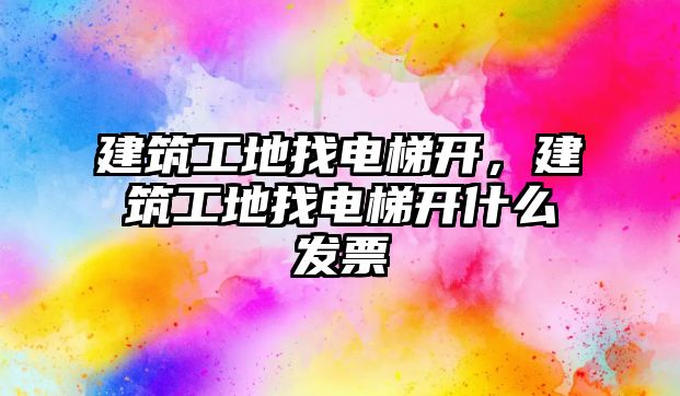 建筑工地找電梯開，建筑工地找電梯開什么發(fā)票