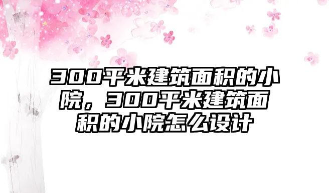 300平米建筑面積的小院，300平米建筑面積的小院怎么設(shè)計