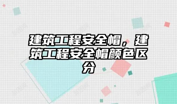 建筑工程安全帽，建筑工程安全帽顏色區(qū)分