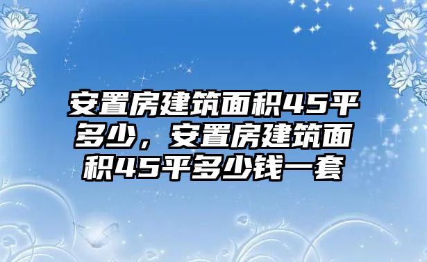 安置房建筑面積45平多少，安置房建筑面積45平多少錢一套