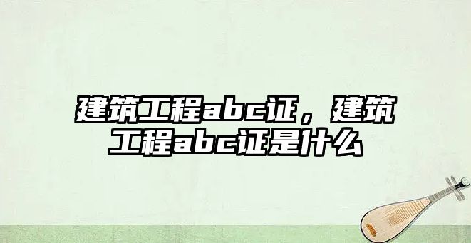 建筑工程abc證，建筑工程abc證是什么