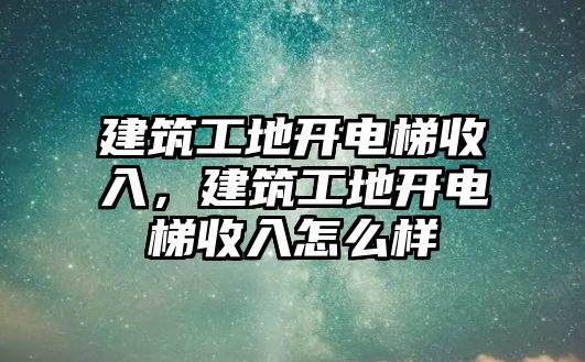 建筑工地開(kāi)電梯收入，建筑工地開(kāi)電梯收入怎么樣