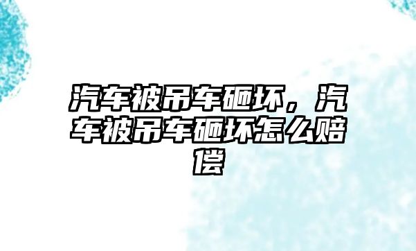 汽車被吊車砸壞，汽車被吊車砸壞怎么賠償